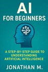 AI Made Simple for Beginners: A Step-by-Step Guide to Understanding Artificial Intelligence - Jonathan M - 9798286268900