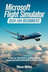 Microsoft Flight Simulator 2024 for Beginers: A Step-By-Step Guide to Getting Started, Learning the Basics, and Enjoying Realistic Flights - Steve Miller - 9798287088965