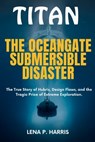 Titan: THE OCEANGATE SUBMERSIBLE DISASTER: The True Story of Hubris, Design Flaws, and the Tragic Price of Extreme Exploration - Lena P. Harris - 9798287764319