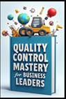 Quality Control Mastery For Business Leaders: Six Sigma Success, Leadership Blueprint, Modern Leader's Guide To Quality, Strategic Quality Leadership - Saad Abdo - 9798287930264