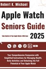 Apple Watch Seniors Guide 2025: Your Comprehensive Companion with Simplified Instructions for Managing Health, Daily Activities and Unlocking the Full - Robert K. Michael - 9798287955588