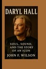 Daryl Hall: Soul, Sound, And The Story Of An Icon - John F. Wilson - 9798288020742