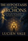 The Hypostasis of the Archons: Unveiling the Gnostic Secrets of the Archons, the Demiurge, and the War for Consciousness - Lucien Vale - 9798288233838