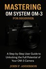Mastering OM System OM-3 For Beginner: A Step-by-Step User Guide To Unlocking The Full Potential Of Your OM-3 Camera - John F. Anderson - 9798288581144