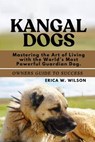 Kangal Dogs: Mastering the Art of Living with the World's Most Powerful Guardian Dog. - Erica W. Wilson - 9798288599828