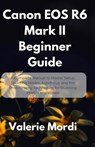 Canon EOS R6 Mark II Beginner Guide: A Complete Manual to Master Setup, Shooting Modes, Autofocus, and Pro Photography Techniques for Stunning Photos - Valerie Mordi - 9798289214799