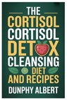 The Cortisol Cortisol Detox Cleansing Diet and Recipes: A 30-Day Action Strategy To Reduce Cortisol Levels, Strengthen Immunity, And Reclaim Vitality - Dunphy Albert - 9798289268495