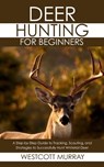 Deer Hunting for Beginners: A Step-by-Step Guide to Tracking, Scouting, and Strategies to Successfully Hunt Whitetail Deer - Westcott Murray - 9798289599148