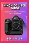 Nikon D5 User Guide: Unlocking the Full Potential of Your Camera - Ben Taylor - 9798289671462