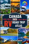Canada RV Road Trip Atlas 2025: Discover Canada by RV with 2025 Maps, Scenic Drives, Top Campgrounds, National Parks Adventures, and Cross Country RV - Morgan Shaw - 9798289869913