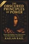 The Obscured Principles of Power: Unlock the Hidden Laws That Govern Your Mind, Reality, and Destiny - Kaelan Rael - 9798289881793