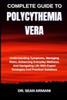 Complete Guide to Polycythemia Vera: Understanding Symptoms, Managing Risks, Enhancing Everyday Wellness, And Navigating Life With Expert Strategies A - Sean Armani - 9798289916723