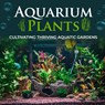 Aquarium Plants: Cultivating Thriving Aquatic Gardens - Tai Van Huynh - 9798290505459