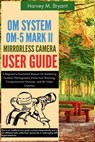 OM System OM-5 Mark II Mirrorless Camera User Guide: A Beginner's Illustrated Manual for Mastering Outdoor Photography, Adventure Shooting, Computatio - Harvey M. Bryant - 9798291924358