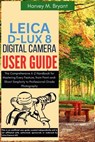 Leica D-Lux 8 Digital Camera User Guide: The Comprehensive A-Z Handbook for Mastering Every Feature, from Point-and-Shoot Simplicity to Professional-G - Harvey M. Bryant - 9798292435419