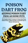 Poison Dart Frog: The Complete Guide To Caring For Poison Dart Frogs: Habitat Setup, Feeding, Breeding, And Health Tips For Vibrant, Thriving Frogs - Billy Adamz - 9798293113842