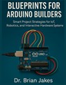 Blueprints for Arduino Builders: Smart Project Strategies for IoT, Robotics, and Interactive Hardware Systems - Brian Jakes - 9798293166299