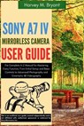 Sony A7 IV Mirrorless Camera User Guide: The Complete A-Z Manual for Mastering Every Function, From Initial Setup and Basic Controls to Advanced Photo - Harvey M. Bryant - 9798293455935