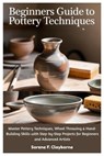 Beginners Guide To Pottery Techniques: Master Pottery Techniques, Wheel Throwing & Hand-Building Skills with Step-by-Step Projects for Beginners and A - Sorene F. Clayborne - 9798293466894