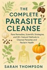 The Complete Parasite Cleanse: Rare Remedies, Scientific Strategies, and 30+ Natural Methods to Cleanse Parasites and Reclaim Health - Sarah Thompson - 9798294244712