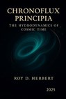 Chronoflux Principia: The Hydrodynamics of Cosmic Time - Roy David Herbert - 9798294392208