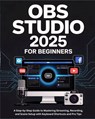 OBS Studio 2025 for Beginners: A Step-by-Step Guide to Mastering Streaming, Recording, and Scene Setup with Keyboard Shortcuts and Pro Tips - Victor R. Benny - 9798294635480