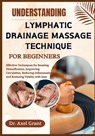 Understanding Lymphatic Drainage Massage Technique for Beginners: Effective Techniques for Boosting Detoxification, Improving Circulation, Reducing In - Axel Grant - 9798294692384