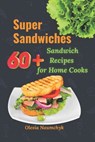 Super Sandwiches: 60+ Sandwich Recipes for Home Cooks - Olesia Naumchyk - 9798294884345