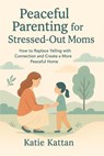 Peaceful Parenting for Stressed-Out Moms How to Replace Yelling with Connection and Create a More Peaceful Home - Katie Kattan - 9798295481277