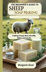 The beginner's guide to Sheep Soap making: Crafting Creamy Bars with Milk, Tallow, and Lanolin - Margaret Silver - 9798296476388