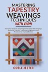 Mastering Tapestry Weaving Techniques With Yarn: A Creative Guide to Designing Handcrafted Wall Hangings, Exploring Fiber Art Traditions and Modern Lo - Odele Jester - 9798298315128