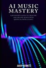 AI Music Mastery: A Beginner's Guide to Creating and Selling Songs with Artificial Intelligence - Avery Bennett - 9798298405423