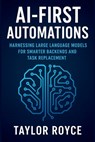 AI-First Automations: Harnessing Large Language Models for Smarter Backends and Task Replacement - Taylor Royce - 9798298590150