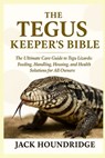 The Tegus Keeper's Bible: The Ultimate Care Guide to Tegu Lizards: Feeding, Handling, Housing, Breeding, and Health Solutions for All Owners - Jack Houndridge - 9798298796309