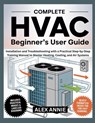 Complete HVAC Beginner's User Guide: Installation and Troubleshooting with a Practical Step-by-Step Training Manual to Master Heating, Cooling, and Ai - Alex Annie - 9798299167948