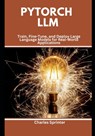 PyTorch LLM: Train, Fine-Tune, and Deploy Large Language Models for Real-World Applications - Charles Sprinter - 9798300768577