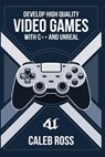 Develop High Quality Video Games with c++ and Unreal - Caleb Ross - 9798300772185