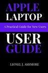 Apple Laptop User Guide: A Practical Guide for New Users - Lionel J. Ashmore - 9798300902063