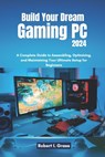 Build Your Dream Gaming PC 2024: A Complete Guide to Assembling, Optimizing, and Maintaining Your Ultimate Setup for Beginners - Robert I. Grass - 9798304268400