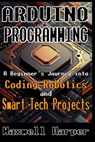 Arduino Programming A Beginner's Journey into Coding, Robotics, and Smart Tech Projects - Maxwell Harper - 9798304456395