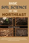 Basic Soil Science of the Northeast: A Northeastern Field Guide to Identify Soil Types, Fix Common Problems, Recognize Regional Patterns, & Tips for G - Michael Sullivan - 9798305845198