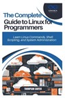 The Complete Guide to Linux for Programmers: Learn Linux Commands, Shell Scripting, and System Administration - Thompson Carter - 9798305917468