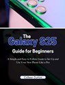 The Galaxy S25 Guide for Beginners: A Simple and Easy to Follow Direction to Set Up and Use Your New Phone Like a Pro - Colleen Dutton - 9798306193472
