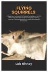 Flying Squirrels: A Beginners Handbook for Raising Flying Squirrel as Pet, with a Step-By-Step Guide for Choosing, Housing, Feeding, Tra - Lois Kinney - 9798306648170