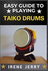 Easy Guide to Playing Taiko Drums: Master the Rhythm and Spirit of Traditional Japanese Drumming - Irene Jerry - 9798306661704