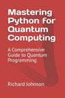 Mastering Python for Quantum Computing: A Comprehensive Guide to Quantum Programming - Richard Johnson - 9798306824079