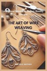 The Art of Wire Weaving: A Beginner's Guide to Elegant Jewelry Designs - Walter E. Mathieu - 9798307258392