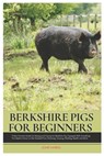 Berkshire Pigs for Beginners: A New Farmers Guide for Raising and Caring for Berkshire Pig, equipped with Everything You Need to Know to Get Started - John Harris - 9798307341858