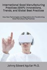 International Good Manufacturing Practices (GMP): Innovations, Trends, and Global Best Practices: How New Technologies and Regulations Are Transformin - Johnny Edward Aguilar - 9798307495995