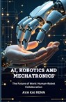 AI, Robotics and Mechatronics: The Future of Work: Human-Robot Collaboration - Ava Kai Renn - 9798307932582